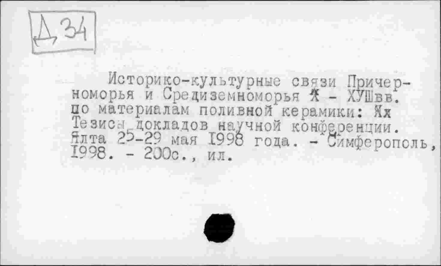 ﻿Историко-культурные связи Причерноморья и Средиземноморья Я - ХУШвв. цо материалам поливной керамики: Хх Тезисы докладов научной конференции, тппо о’^мая -^98 года. - Симферополь, 1УУс. - CJUO., ил.